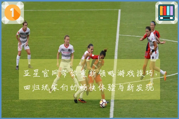 亚星官网带你重新领略游戏技巧，回归玩家们的畅快体验与新发现