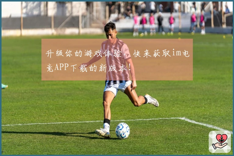 升级你的游戏体验，快来获取im电竞APP下载的新版本！