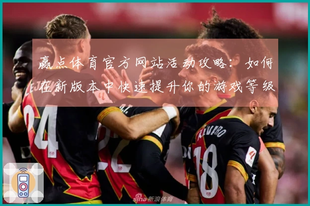 赢点体育官方网站活动攻略：如何在新版本中快速提升你的游戏等级与装备性能