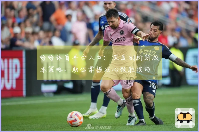 哈哈体育平台入口：深度剖析新版本策略，助你掌握核心致胜技巧