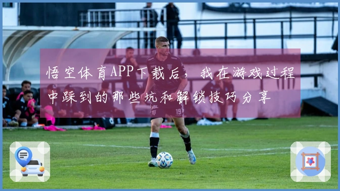 悟空体育APP下载后，我在游戏过程中踩到的那些坑和解锁技巧分享