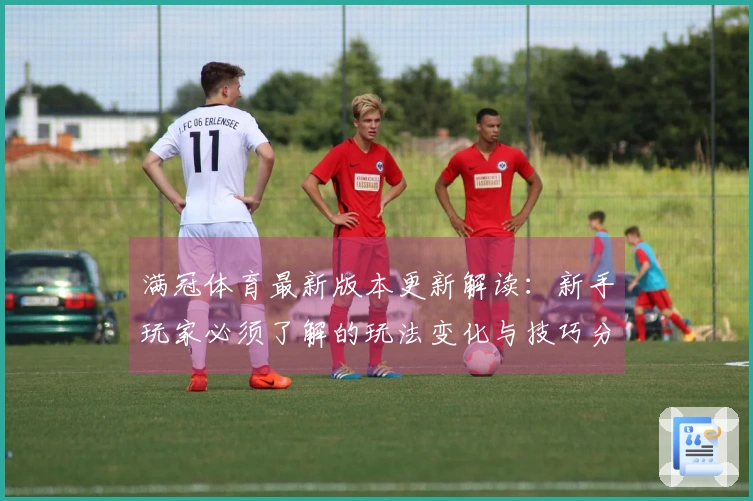 满冠体育最新版本更新解读：新手玩家必须了解的玩法变化与技巧分享