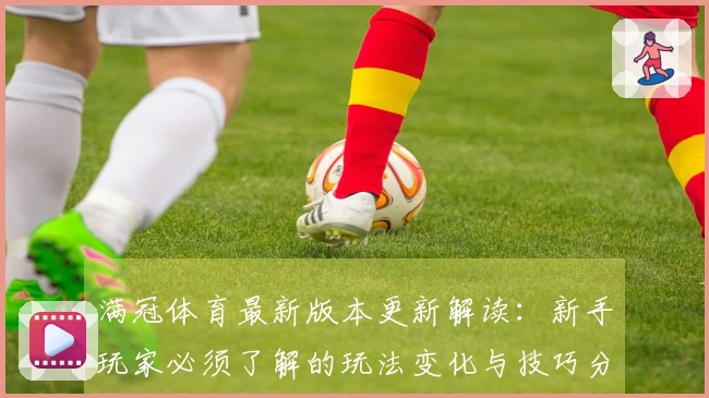 满冠体育最新版本更新解读：新手玩家必须了解的玩法变化与技巧分享