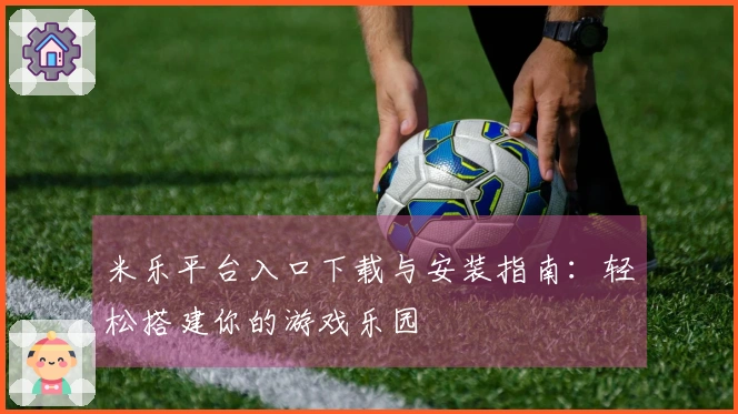 米乐平台入口下载与安装指南：轻松搭建你的游戏乐园