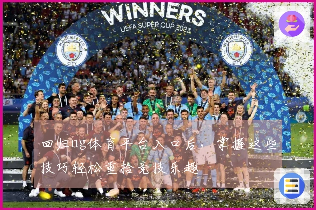 回归ng体育平台入口后，掌握这些技巧轻松重拾竞技乐趣