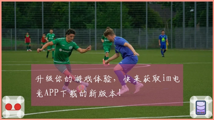 升级你的游戏体验，快来获取im电竞APP下载的新版本！