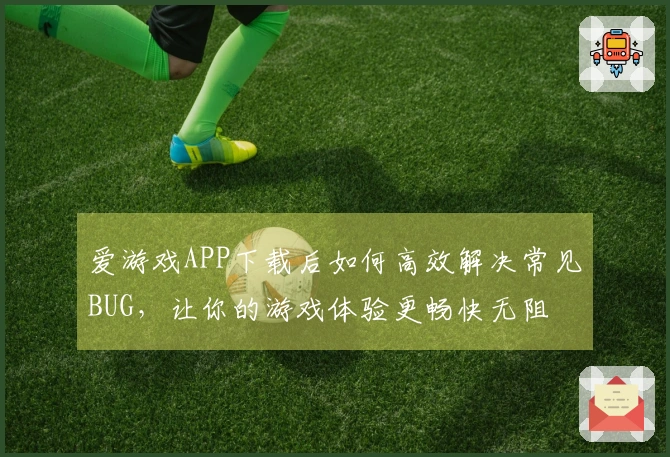 爱游戏APP下载后如何高效解决常见BUG，让你的游戏体验更畅快无阻