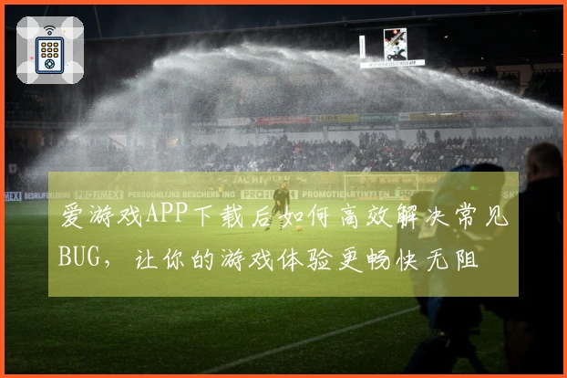 爱游戏APP下载后如何高效解决常见BUG，让你的游戏体验更畅快无阻