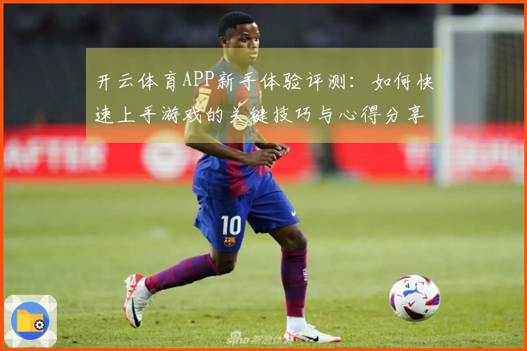 开云体育APP新手体验评测：如何快速上手游戏的关键技巧与心得分享