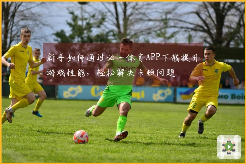 新手如何通过必一体育APP下载提升游戏性能，轻松解决卡顿问题