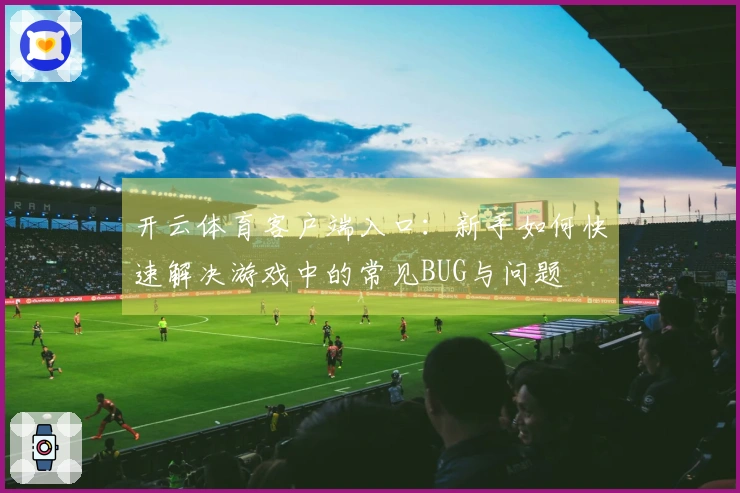 开云体育客户端入口：新手如何快速解决游戏中的常见BUG与问题