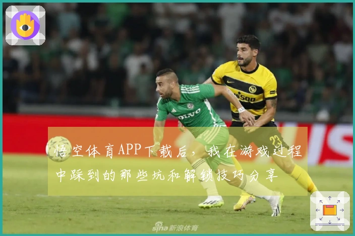 悟空体育APP下载后，我在游戏过程中踩到的那些坑和解锁技巧分享