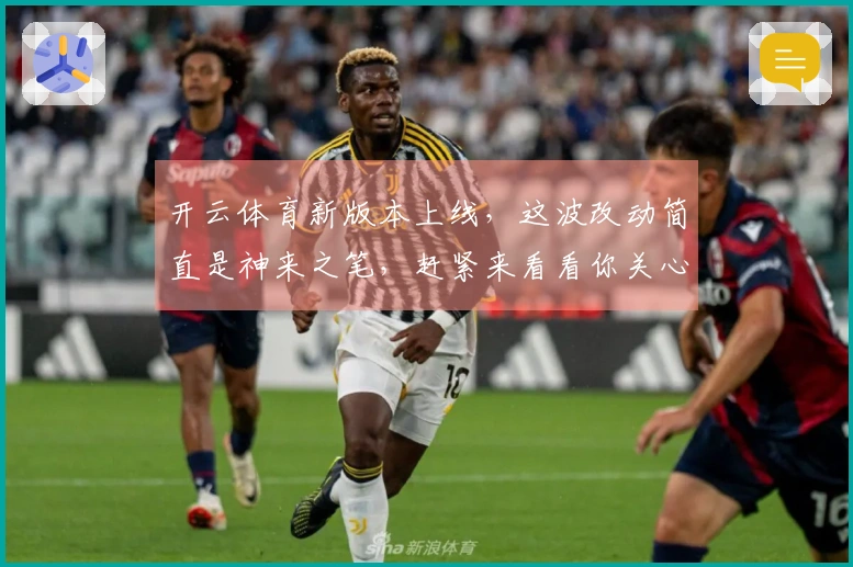 开云体育新版本上线，这波改动简直是神来之笔，赶紧来看看你关心的内容有没有变！