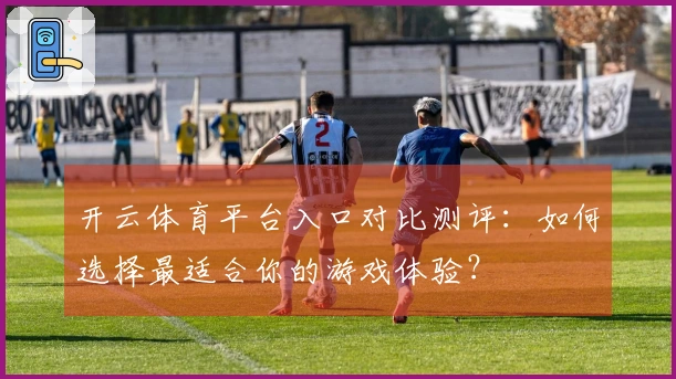 开云体育平台入口对比测评：如何选择最适合你的游戏体验？