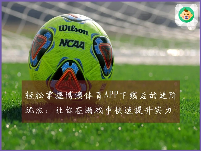 轻松掌握博澳体育APP下载后的进阶玩法，让你在游戏中快速提升实力！