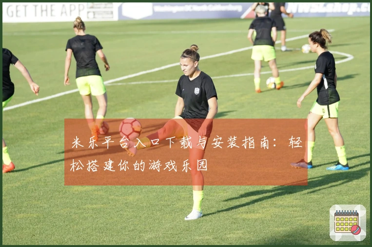 米乐平台入口下载与安装指南：轻松搭建你的游戏乐园