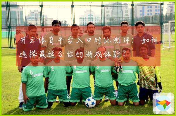 开云体育平台入口对比测评：如何选择最适合你的游戏体验？