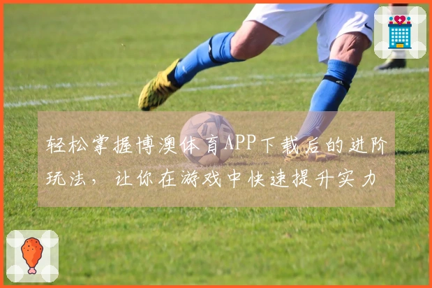 轻松掌握博澳体育APP下载后的进阶玩法，让你在游戏中快速提升实力！