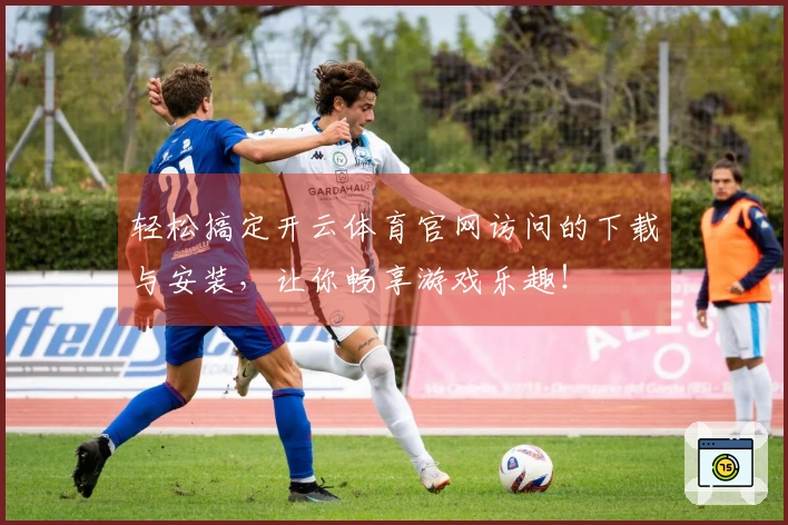 轻松搞定开云体育官网访问的下载与安装，让你畅享游戏乐趣！