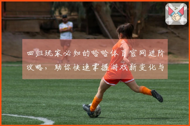 回归玩家必知的哈哈体育官网进阶攻略，助你快速掌握游戏新变化与玩法技巧