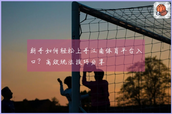 新手如何轻松上手江南体育平台入口？高效玩法技巧分享