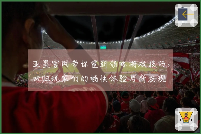 亚星官网带你重新领略游戏技巧,回归玩家们的畅快体验与新发现