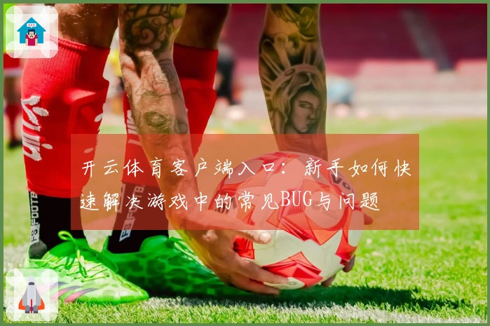 开云体育客户端入口：新手如何快速解决游戏中的常见BUG与问题