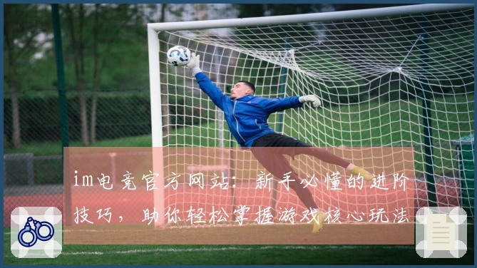 im电竞官方网站：新手必懂的进阶技巧，助你轻松掌握游戏核心玩法，告别迷茫！