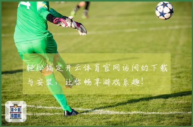 轻松搞定开云体育官网访问的下载与安装，让你畅享游戏乐趣！